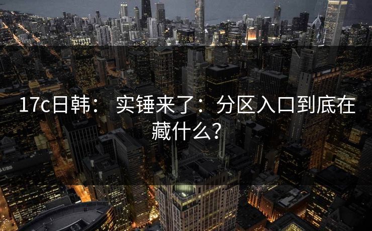 17c日韩: 实锤来了:分区入口到底在藏什么? 17c日韩: 实锤来了:分区入口到底在藏什么?