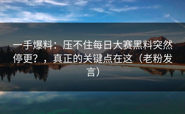 一手爆料：压不住每日大赛黑料突然停更？，真正的关键点在这（老粉发言）