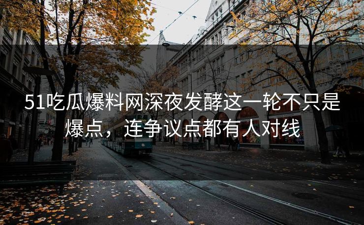 51吃瓜爆料网深夜发酵这一轮不只是爆点,连争议点都有人对线