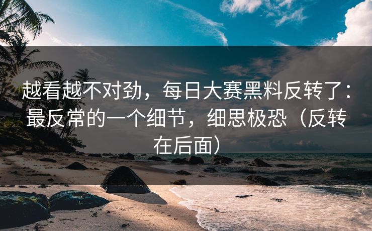 越看越不对劲,每日大赛黑料反转了:最反常的一个细节,细思极恐(反转在后面) 越看越不对劲,每日大赛黑料反转了:最反常的一个细节,细思极恐(反转在后面)