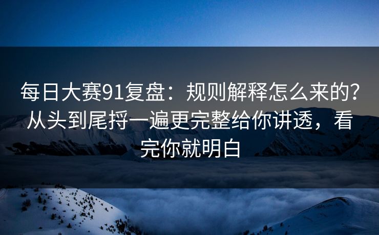每日大赛91复盘：规则解释怎么来的？从头到尾捋一遍更完整给你讲透，看完你就明白