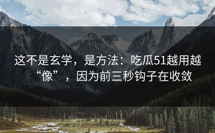 这不是玄学，是方法：吃瓜51越用越“像”，因为前三秒钩子在收敛