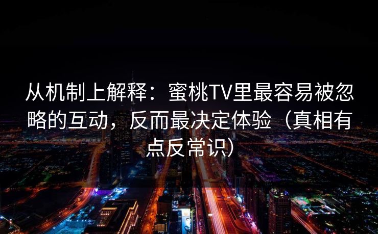 从机制上解释:蜜桃TV里最容易被忽略的互动,反而最决定体验(真相有点反常识) 从机制上解释:蜜桃TV里最容易被忽略的互动,反而最决定体验(真相有点反常识)