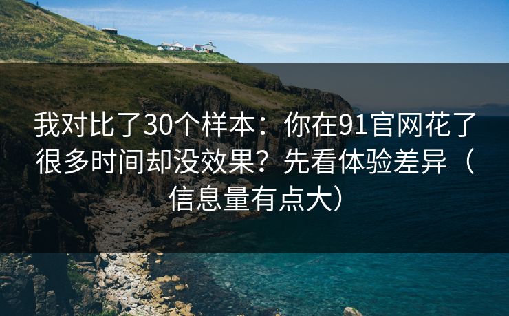 我对比了30个样本：你在91官网花了很多时间却没效果？先看体验差异（信息量有点大）