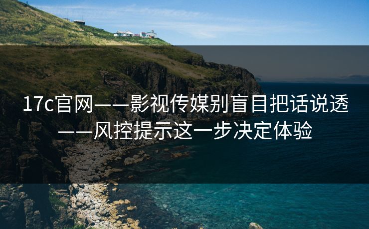 17c官网——影视传媒别盲目把话说透——风控提示这一步决定体验 17c官网——影视传媒别盲目把话说透——风控提示这一步决定体验