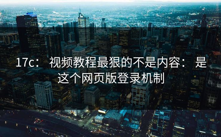 17c： 视频教程最狠的不是内容： 是这个网页版登录机制