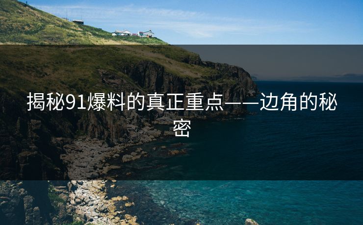 揭秘91爆料的真正重点——边角的秘密