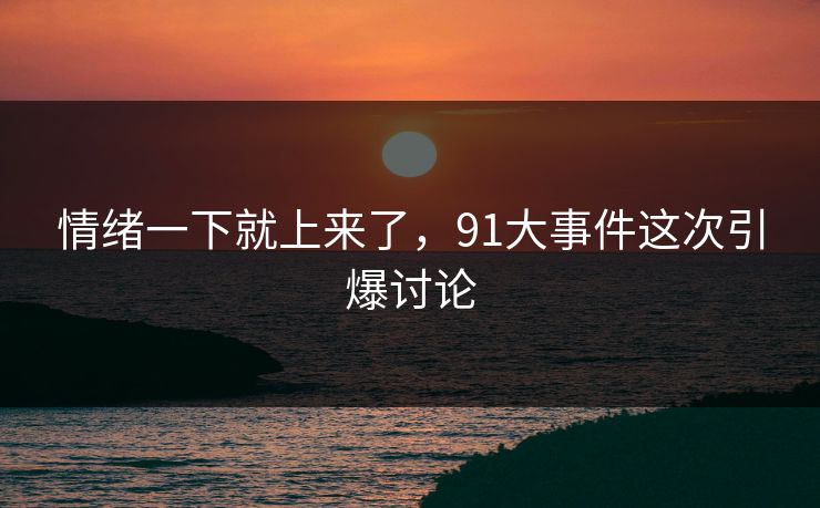 情绪一下就上来了,91大事件这次引爆讨论
