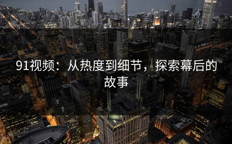 91视频：从热度到细节，探索幕后的故事