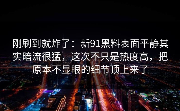 刚刷到就炸了：新91黑料表面平静其实暗流很猛，这次不只是热度高，把原本不显眼的细节顶上来了