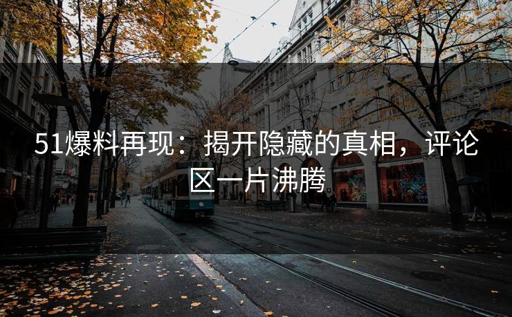 51爆料再现:揭开隐藏的真相,评论区一片沸腾