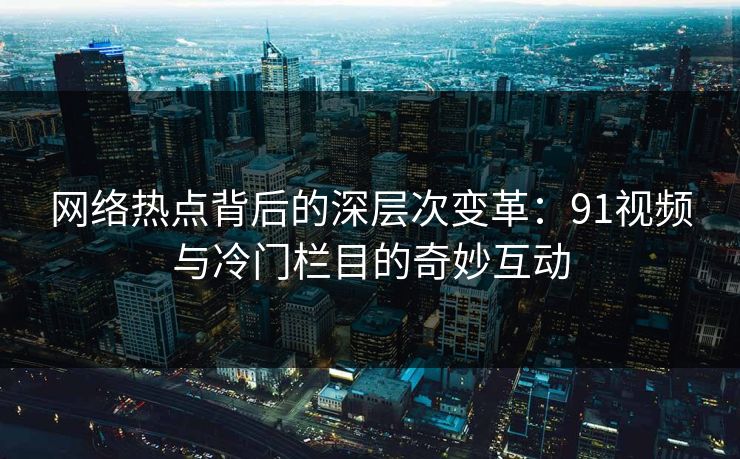 网络热点背后的深层次变革:91视频与冷门栏目的奇妙互动