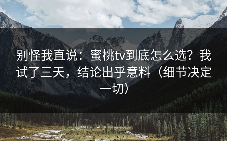 别怪我直说：蜜桃tv到底怎么选？我试了三天，结论出乎意料（细节决定一切）