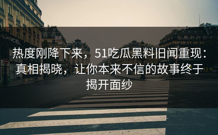 热度刚降下来，51吃瓜黑料旧闻重现：真相揭晓，让你本来不信的故事终于揭开面纱