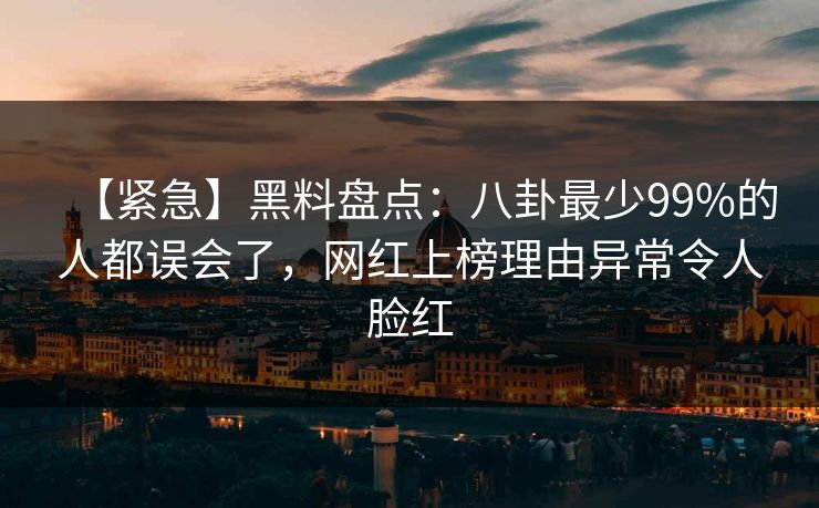 【紧急】黑料盘点：八卦最少99%的人都误会了，网红上榜理由异常令人脸红