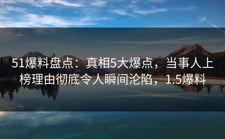 51爆料盘点:真相5大爆点,当事人上榜理由彻底令人瞬间沦陷,1.5爆料