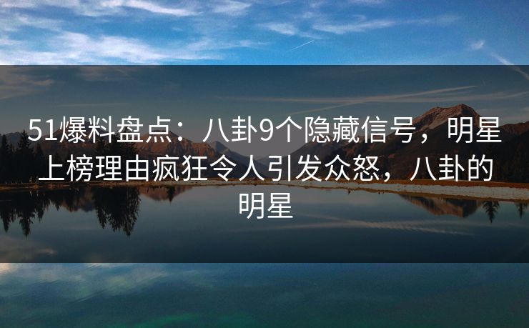 51爆料盘点：八卦9个隐藏信号，明星上榜理由疯狂令人引发众怒，八卦的明星