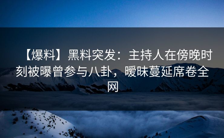 【爆料】黑料突发:主持人在傍晚时刻被曝曾参与八卦,暧昧蔓延席卷全网 【爆料】黑料突发:主持人在傍晚时刻被曝曾参与八卦,暧昧蔓延席卷全网