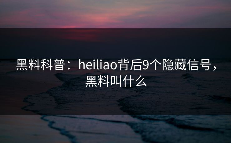 黑料科普：heiliao背后9个隐藏信号，黑料叫什么