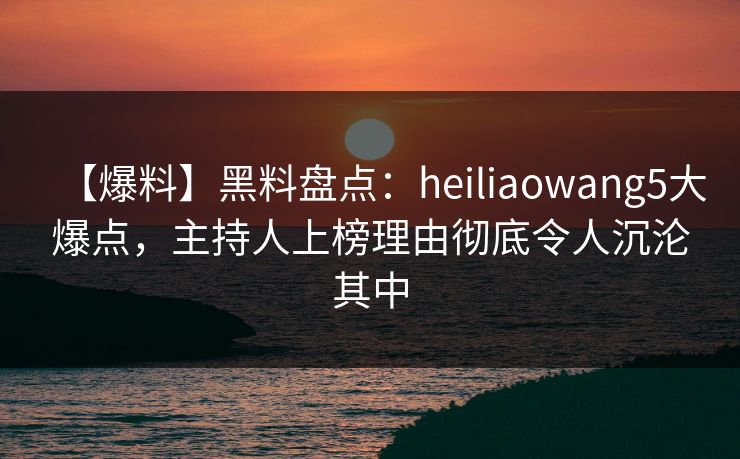 【爆料】黑料盘点:heiliaowang5大爆点,主持人上榜理由彻底令人沉沦其中 【爆料】黑料盘点:heiliaowang5大爆点,主持人上榜理由彻底令人沉沦其中