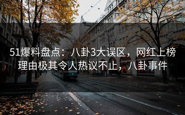 51爆料盘点:八卦3大误区,网红上榜理由极其令人热议不止,八卦事件