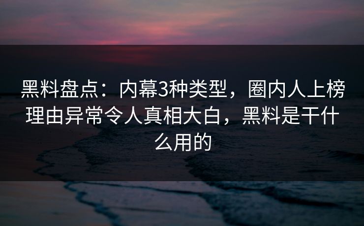 黑料盘点：内幕3种类型，圈内人上榜理由异常令人真相大白，黑料是干什么用的
