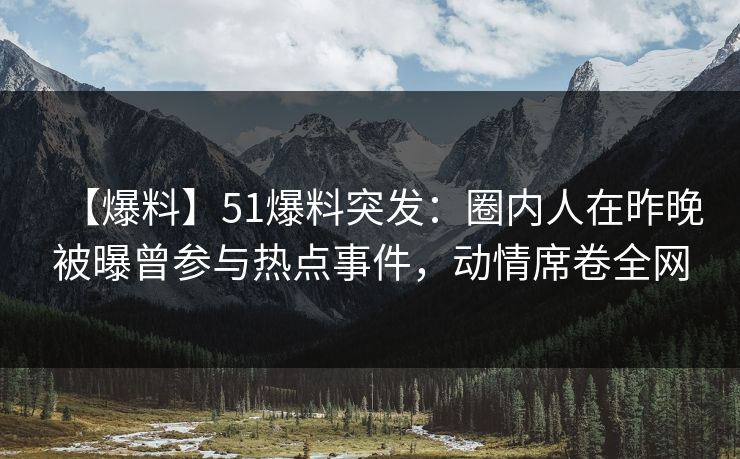 【爆料】51爆料突发：圈内人在昨晚被曝曾参与热点事件，动情席卷全网