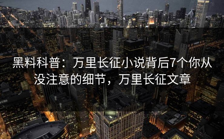 黑料科普：万里长征小说背后7个你从没注意的细节，万里长征文章