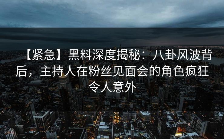 【紧急】黑料深度揭秘：八卦风波背后，主持人在粉丝见面会的角色疯狂令人意外