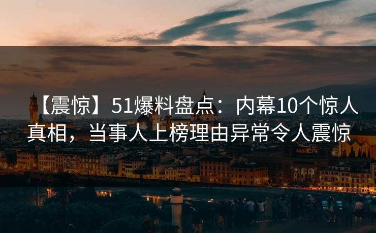 【震惊】51爆料盘点：内幕10个惊人真相，当事人上榜理由异常令人震惊