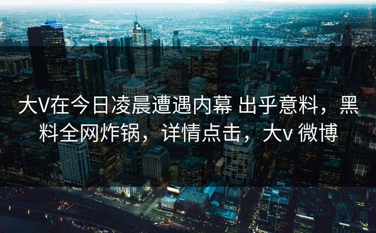 大V在今日凌晨遭遇内幕 出乎意料，黑料全网炸锅，详情点击，大v 微博