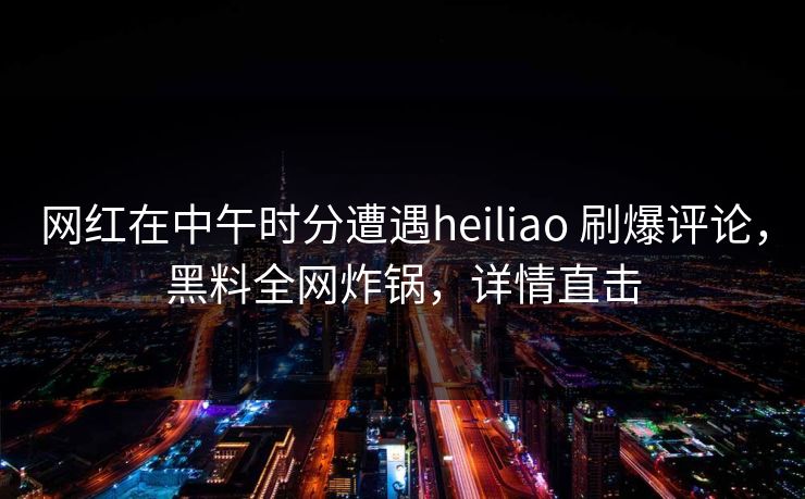 网红在中午时分遭遇heiliao 刷爆评论,黑料全网炸锅,详情直击