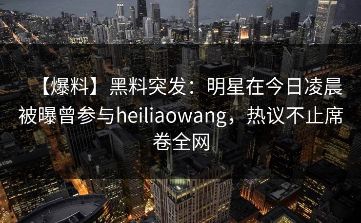 【爆料】黑料突发：明星在今日凌晨被曝曾参与heiliaowang，热议不止席卷全网