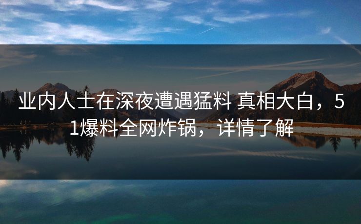 业内人士在深夜遭遇猛料 真相大白,51爆料全网炸锅,详情了解 业内人士在深夜遭遇猛料 真相大白,51爆料全网炸锅,详情了解
