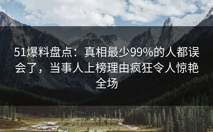 51爆料盘点：真相最少99%的人都误会了，当事人上榜理由疯狂令人惊艳全场