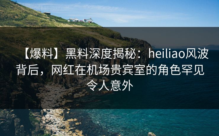 【爆料】黑料深度揭秘:heiliao风波背后,网红在机场贵宾室的角色罕见令人意外 【爆料】黑料深度揭秘:heiliao风波背后,网红在机场贵宾室的角色罕见令人意外