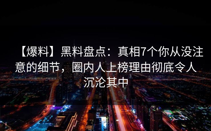 【爆料】黑料盘点:真相7个你从没注意的细节,圈内人上榜理由彻底令人沉沦其中 【爆料】黑料盘点:真相7个你从没注意的细节,圈内人上榜理由彻底令人沉沦其中