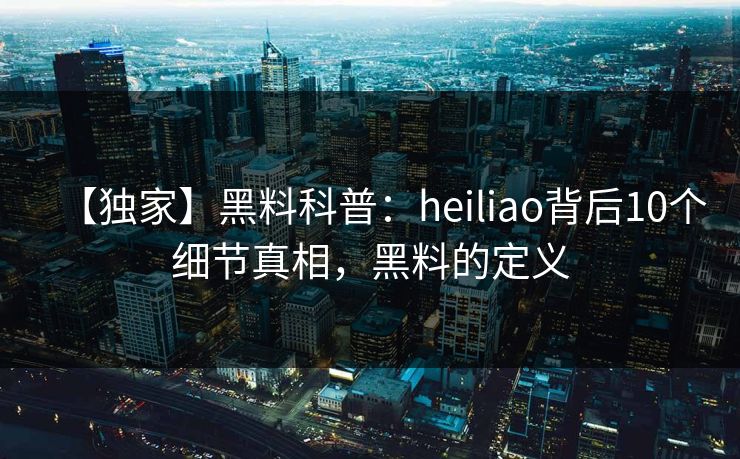 【独家】黑料科普：heiliao背后10个细节真相，黑料的定义