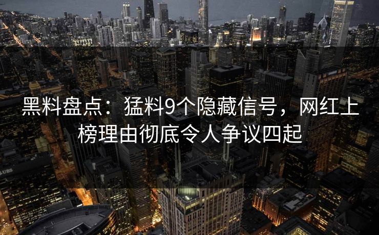 黑料盘点：猛料9个隐藏信号，网红上榜理由彻底令人争议四起