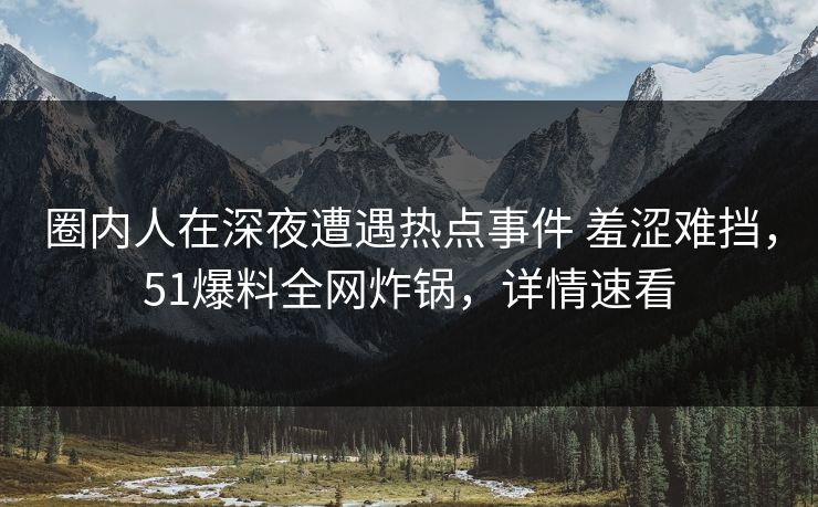 圈内人在深夜遭遇热点事件 羞涩难挡，51爆料全网炸锅，详情速看