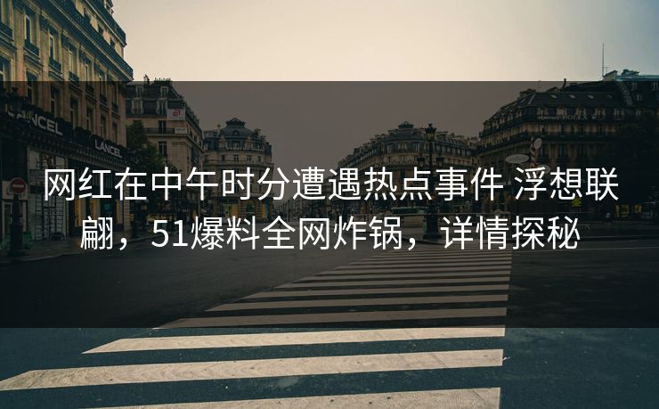 网红在中午时分遭遇热点事件 浮想联翩，51爆料全网炸锅，详情探秘