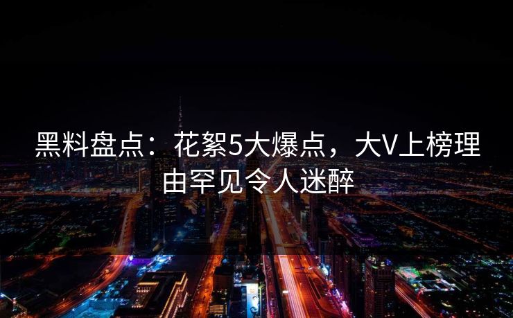 黑料盘点：花絮5大爆点，大V上榜理由罕见令人迷醉