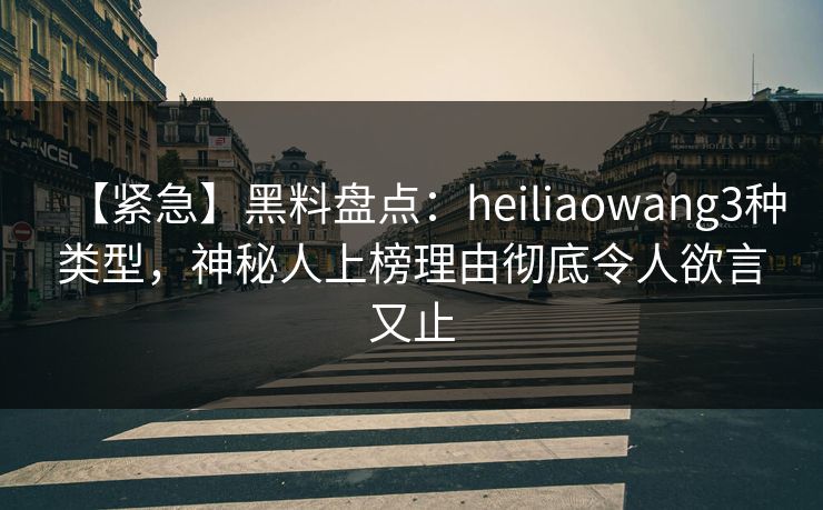 【紧急】黑料盘点：heiliaowang3种类型，神秘人上榜理由彻底令人欲言又止