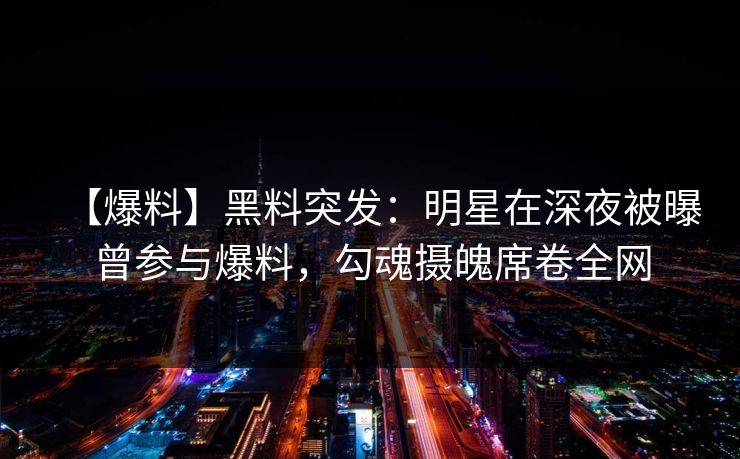 【爆料】黑料突发：明星在深夜被曝曾参与爆料，勾魂摄魄席卷全网