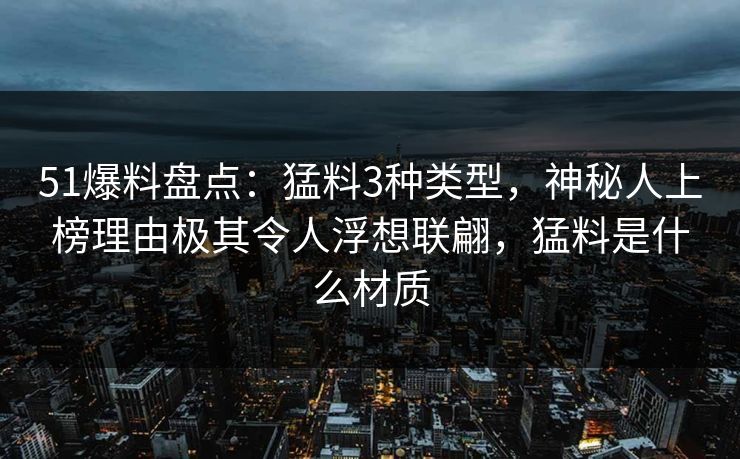 51爆料盘点：猛料3种类型，神秘人上榜理由极其令人浮想联翩，猛料是什么材质