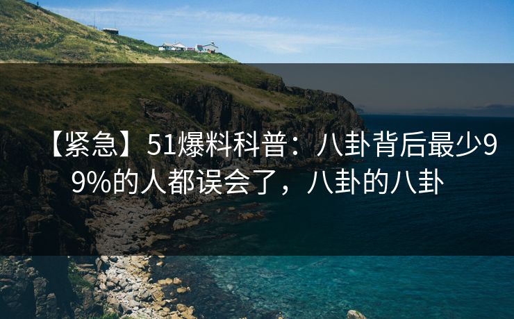 【紧急】51爆料科普：八卦背后最少99%的人都误会了，八卦的八卦