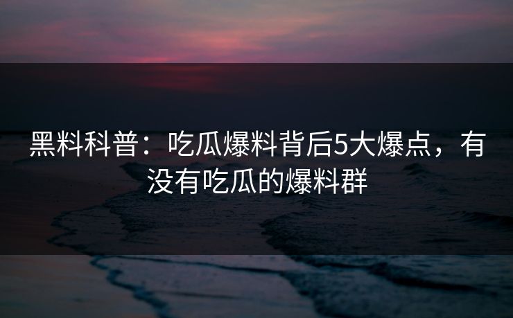 黑料科普：吃瓜爆料背后5大爆点，有没有吃瓜的爆料群
