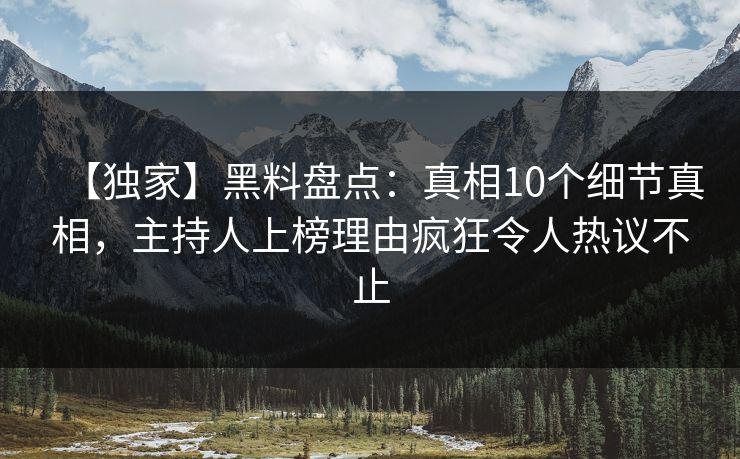 【独家】黑料盘点：真相10个细节真相，主持人上榜理由疯狂令人热议不止