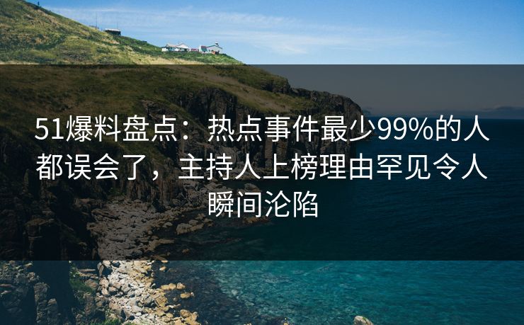 51爆料盘点：热点事件最少99%的人都误会了，主持人上榜理由罕见令人瞬间沦陷