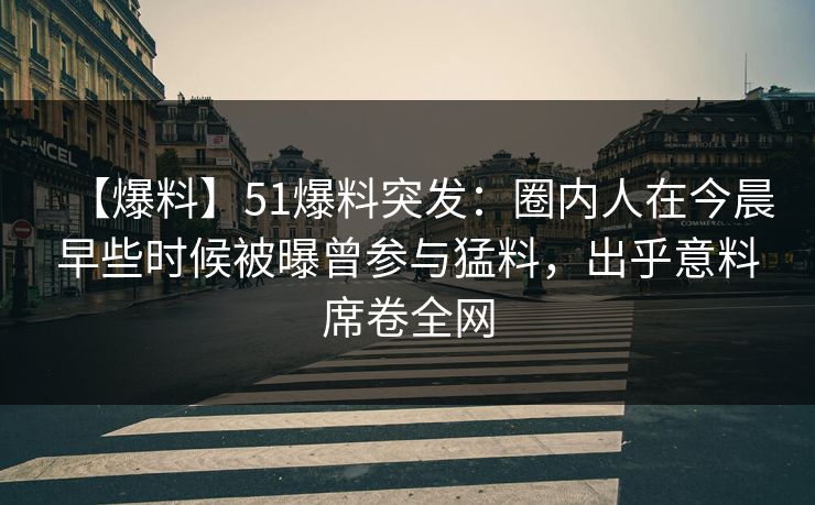 【爆料】51爆料突发：圈内人在今晨早些时候被曝曾参与猛料，出乎意料席卷全网